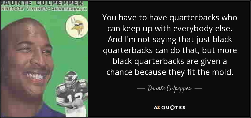 You have to have quarterbacks who can keep up with everybody else. And I'm not saying that just black quarterbacks can do that, but more black quarterbacks are given a chance because they fit the mold. - Daunte Culpepper