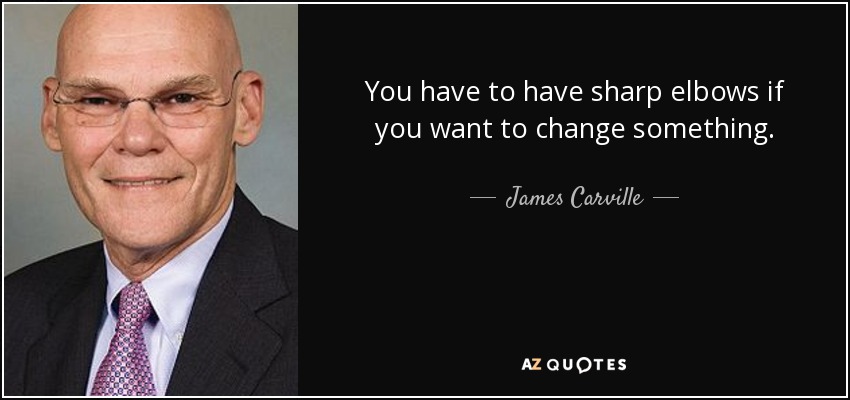 You have to have sharp elbows if you want to change something. - James Carville