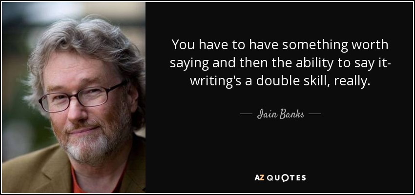 You have to have something worth saying and then the ability to say it- writing's a double skill, really. - Iain Banks