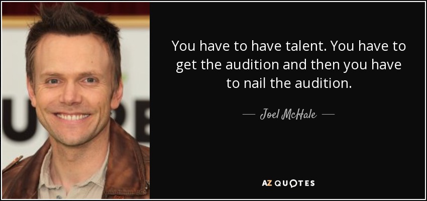 You have to have talent. You have to get the audition and then you have to nail the audition. - Joel McHale