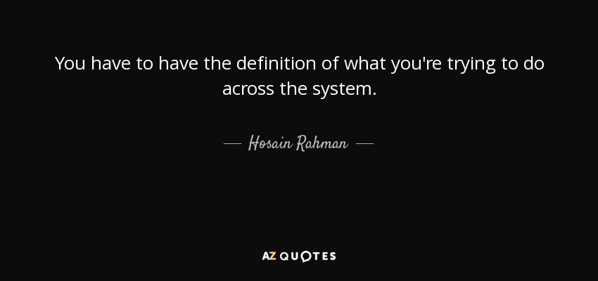 You have to have the definition of what you're trying to do across the system. - Hosain Rahman