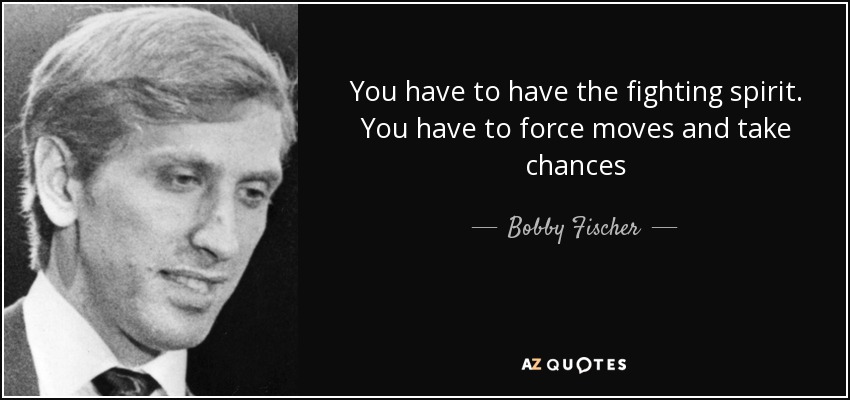 You have to have the fighting spirit. You have to force moves and take chances - Bobby Fischer