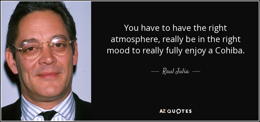 You have to have the right atmosphere, really be in the right mood to really fully enjoy a Cohiba. - Raul Julia