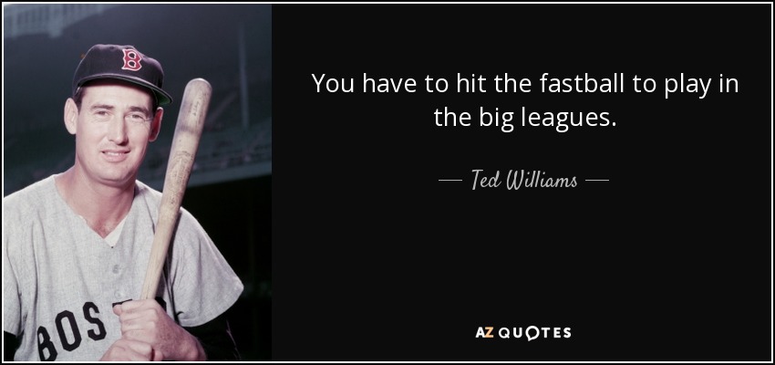 You have to hit the fastball to play in the big leagues. - Ted Williams