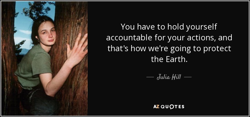 You have to hold yourself accountable for your actions, and that's how we're going to protect the Earth. - Julia Hill
