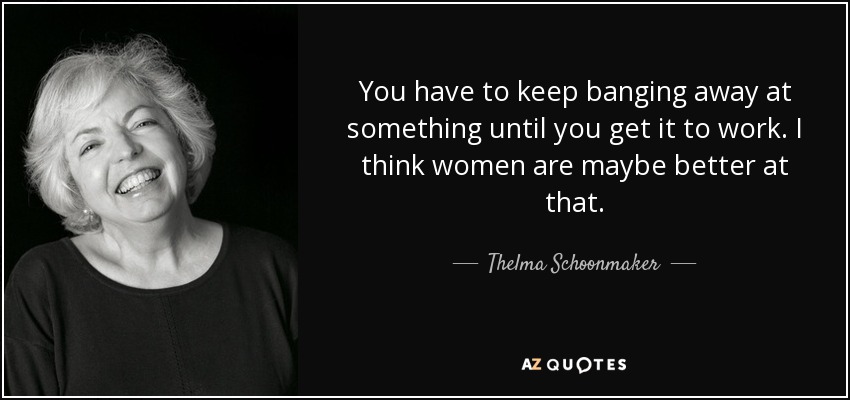 You have to keep banging away at something until you get it to work. I think women are maybe better at that. - Thelma Schoonmaker