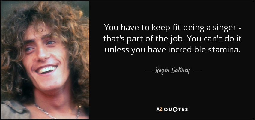 You have to keep fit being a singer - that's part of the job. You can't do it unless you have incredible stamina. - Roger Daltrey
