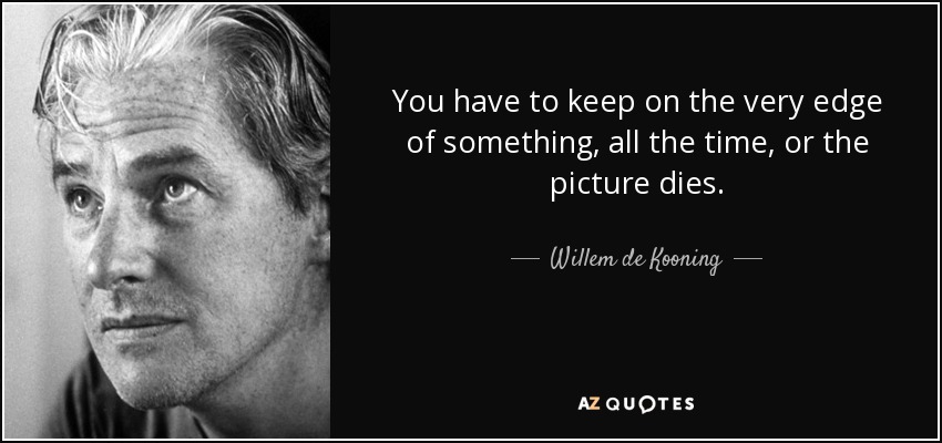 You have to keep on the very edge of something, all the time, or the picture dies. - Willem de Kooning