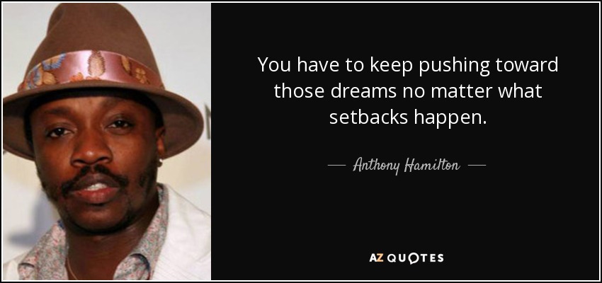 You have to keep pushing toward those dreams no matter what setbacks happen. - Anthony Hamilton