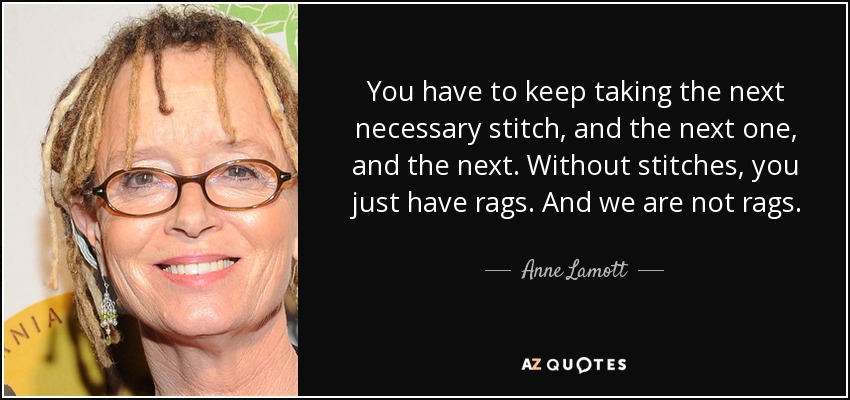 You have to keep taking the next necessary stitch, and the next one, and the next. Without stitches, you just have rags. And we are not rags. - Anne Lamott