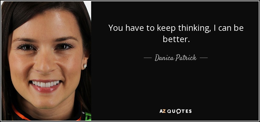 You have to keep thinking, I can be better. - Danica Patrick