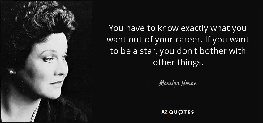 You have to know exactly what you want out of your career. If you want to be a star, you don't bother with other things. - Marilyn Horne