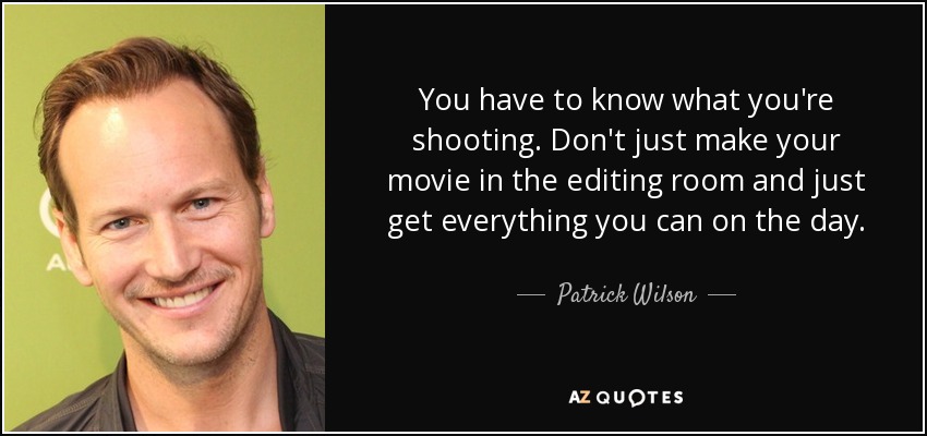 You have to know what you're shooting. Don't just make your movie in the editing room and just get everything you can on the day. - Patrick Wilson