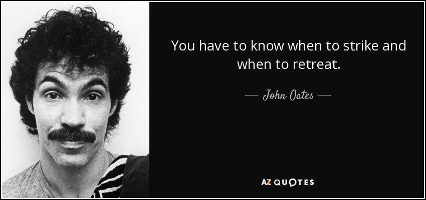 You have to know when to strike and when to retreat. - John Oates