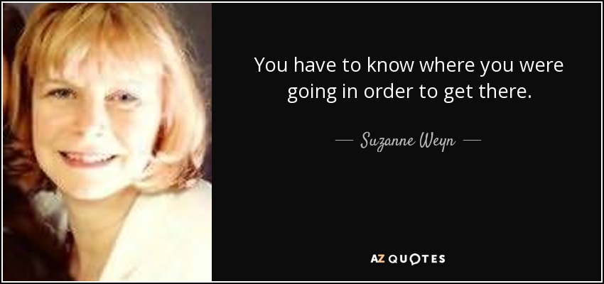 You have to know where you were going in order to get there. - Suzanne Weyn
