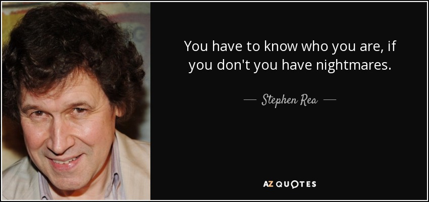 You have to know who you are, if you don't you have nightmares. - Stephen Rea
