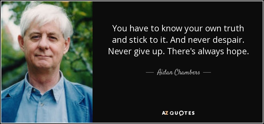 You have to know your own truth and stick to it. And never despair. Never give up. There's always hope. - Aidan Chambers