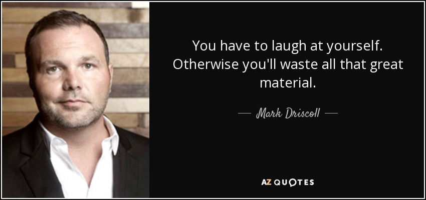You have to laugh at yourself. Otherwise you'll waste all that great material. - Mark Driscoll