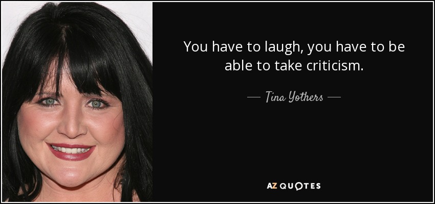 You have to laugh, you have to be able to take criticism. - Tina Yothers