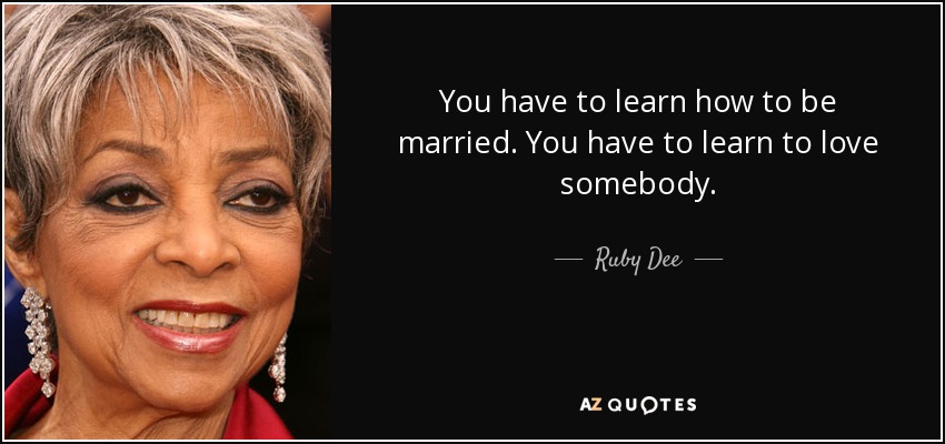 You have to learn how to be married. You have to learn to love somebody. - Ruby Dee