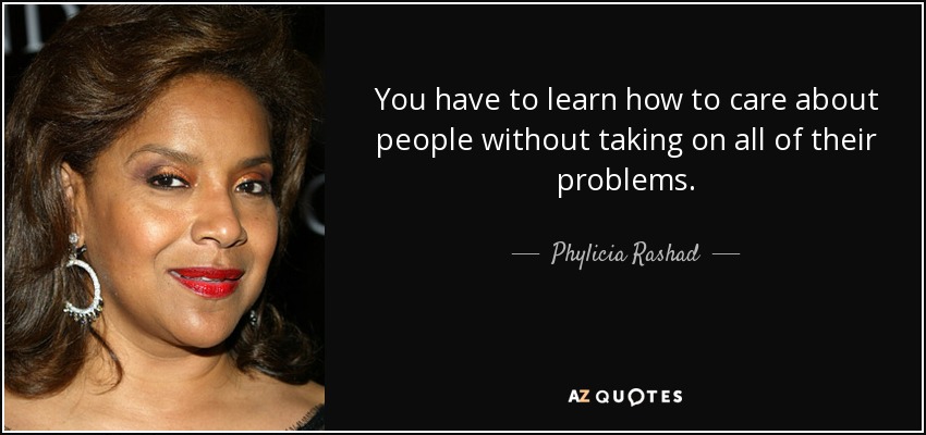 You have to learn how to care about people without taking on all of their problems. - Phylicia Rashad