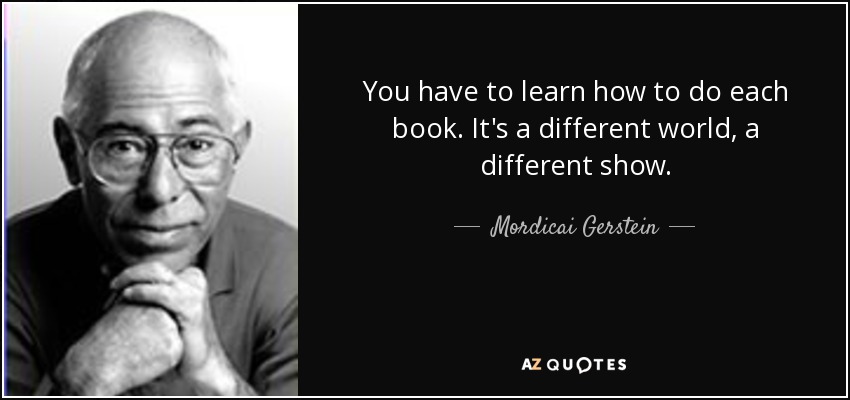 You have to learn how to do each book. It's a different world, a different show. - Mordicai Gerstein