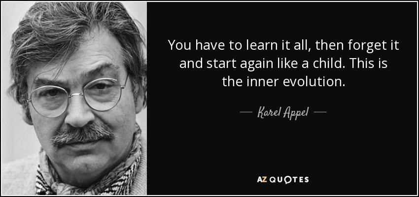 You have to learn it all, then forget it and start again like a child. This is the inner evolution. - Karel Appel