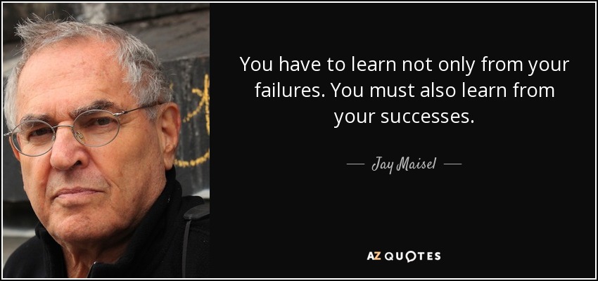 You have to learn not only from your failures. You must also learn from your successes. - Jay Maisel