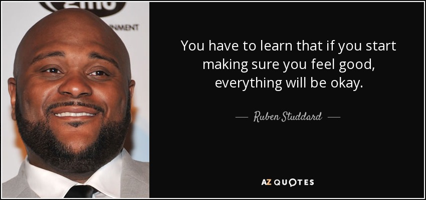 You have to learn that if you start making sure you feel good, everything will be okay. - Ruben Studdard
