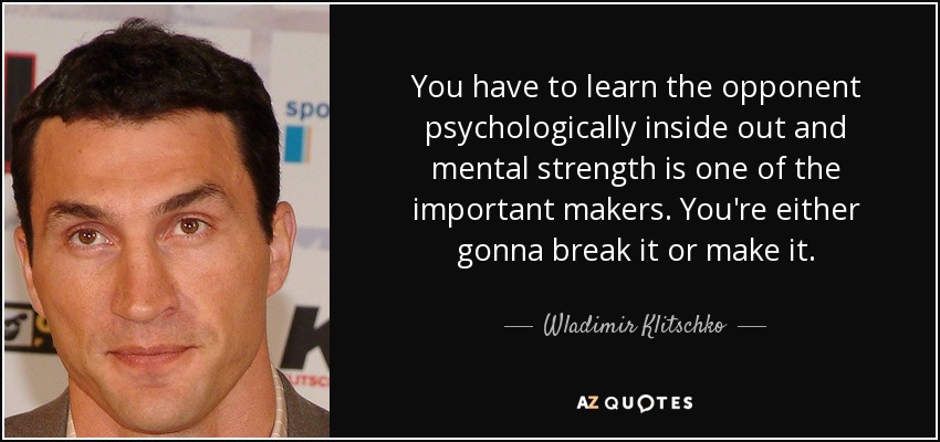 You have to learn the opponent psychologically inside out and mental strength is one of the important makers. You're either gonna break it or make it. - Wladimir Klitschko