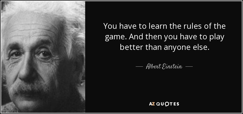 You have to learn the rules of the game. And then you have to play better than anyone else. - Albert Einstein