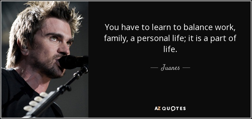 You have to learn to balance work, family, a personal life; it is a part of life. - Juanes