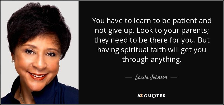 You have to learn to be patient and not give up. Look to your parents; they need to be there for you. But having spiritual faith will get you through anything. - Sheila Johnson