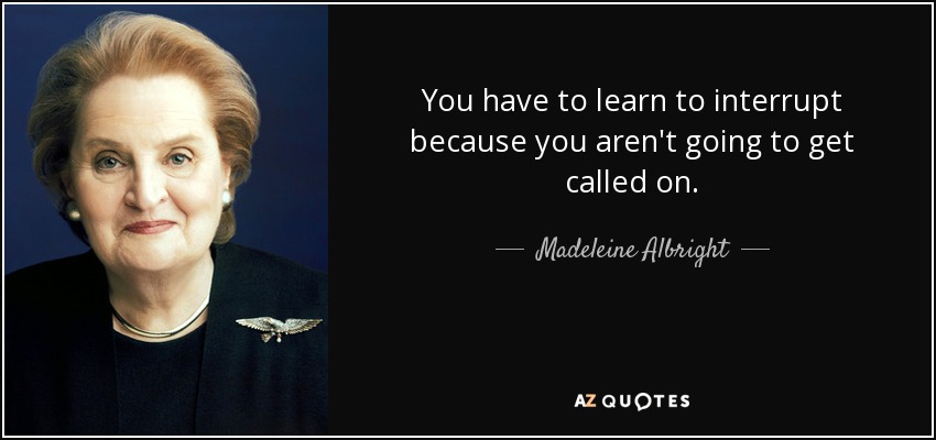 You have to learn to interrupt because you aren't going to get called on. - Madeleine Albright