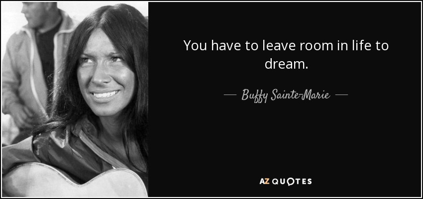 You have to leave room in life to dream. - Buffy Sainte-Marie