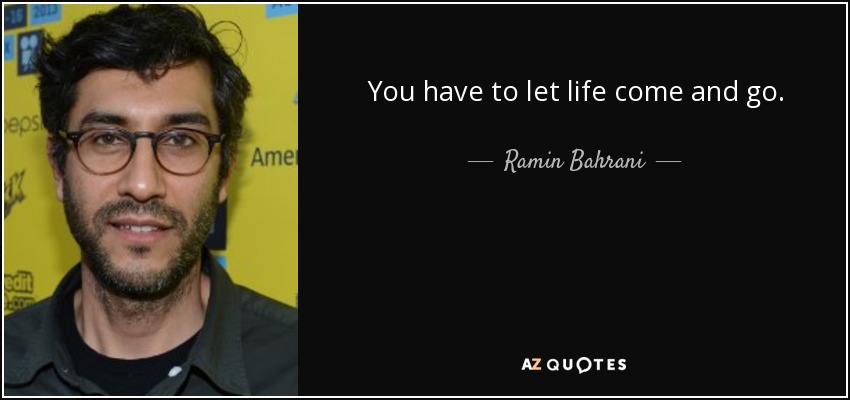You have to let life come and go. - Ramin Bahrani