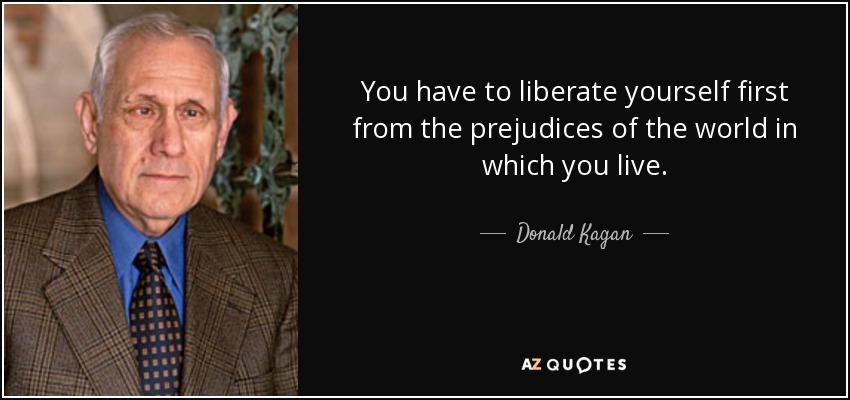 You have to liberate yourself first from the prejudices of the world in which you live. - Donald Kagan