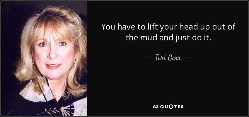 You have to lift your head up out of the mud and just do it. - Teri Garr