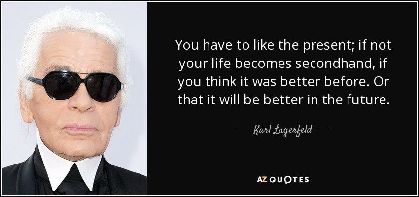 You have to like the present; if not your life becomes secondhand, if you think it was better before. Or that it will be better in the future. - Karl Lagerfeld
