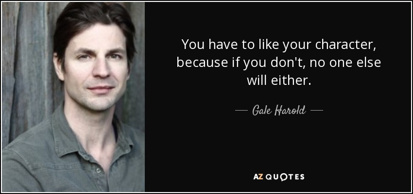 You have to like your character, because if you don't, no one else will either. - Gale Harold
