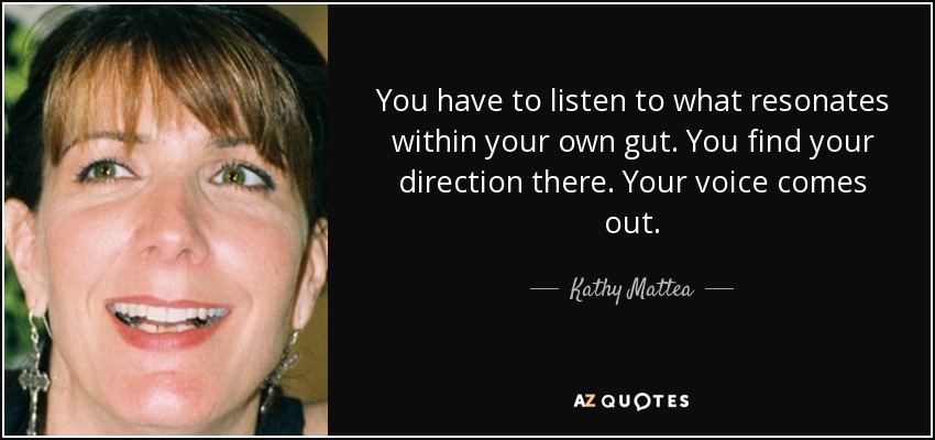 You have to listen to what resonates within your own gut. You find your direction there. Your voice comes out. - Kathy Mattea