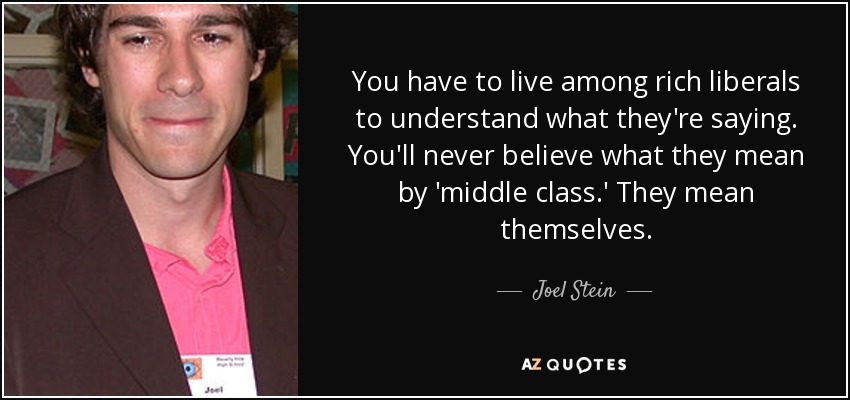 You have to live among rich liberals to understand what they're saying. You'll never believe what they mean by 'middle class.' They mean themselves. - Joel Stein