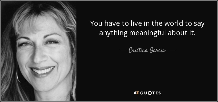 You have to live in the world to say anything meaningful about it. - Cristina Garcia