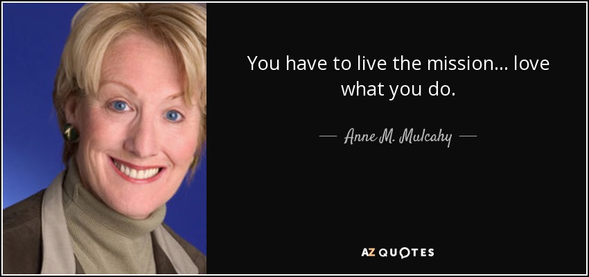 You have to live the mission... love what you do. - Anne M. Mulcahy