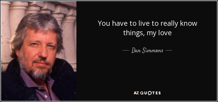 You have to live to really know things, my love - Dan Simmons