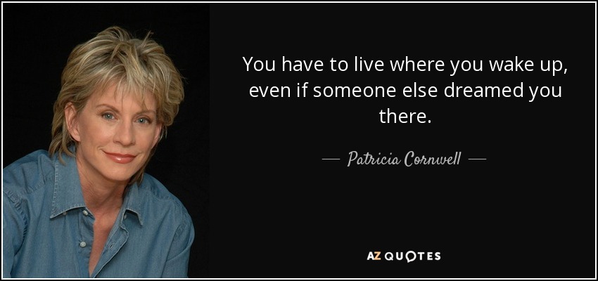 You have to live where you wake up, even if someone else dreamed you there. - Patricia Cornwell
