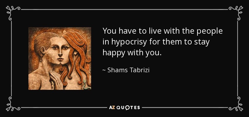 You have to live with the people in hypocrisy for them to stay happy with you. - Shams Tabrizi