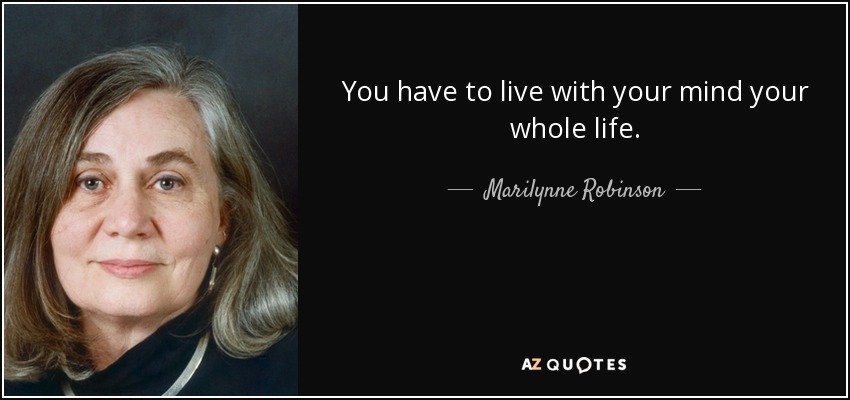 You have to live with your mind your whole life. - Marilynne Robinson