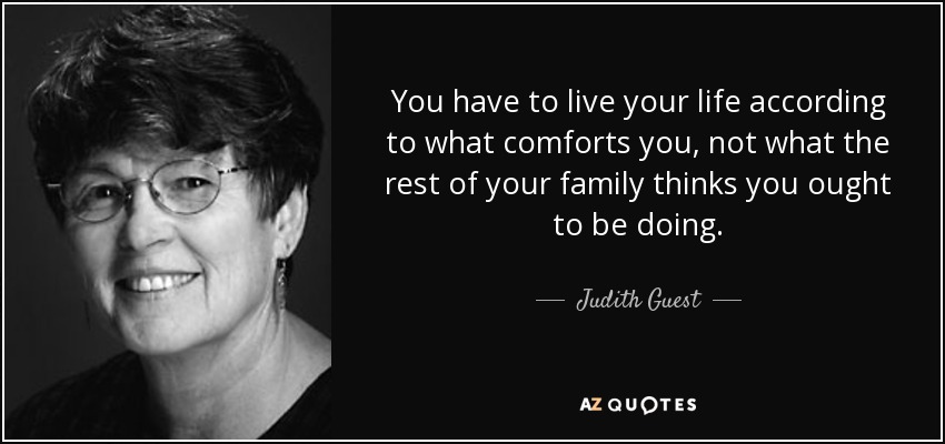 You have to live your life according to what comforts you, not what the rest of your family thinks you ought to be doing. - Judith Guest