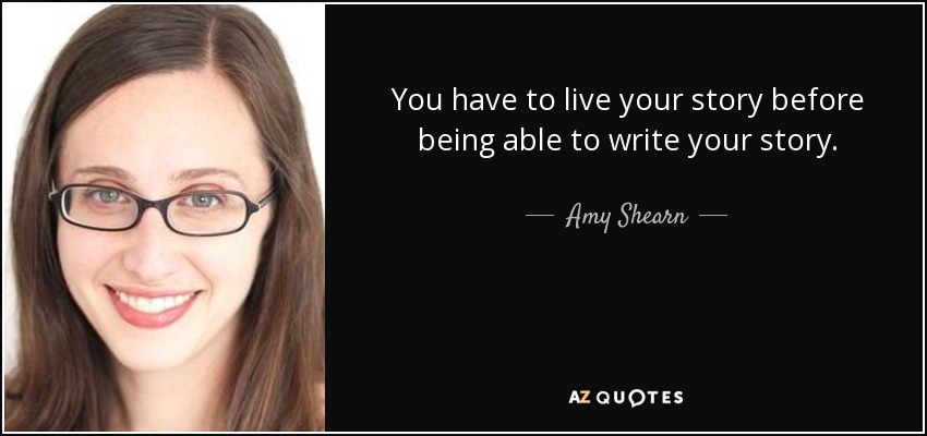 You have to live your story before being able to write your story. - Amy Shearn